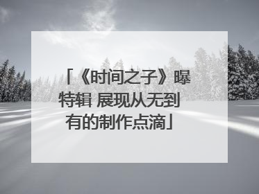 《时间之子》曝特辑 展现从无到有的制作点滴