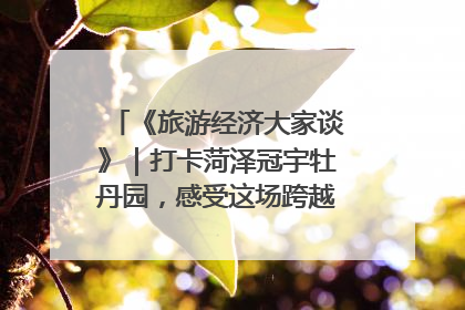《旅游经济大家谈》｜打卡菏泽冠宇牡丹园，感受这场跨越千年的国色盛宴