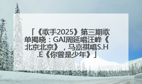 《歌手2025》第三期歌单揭晓：GAI周延唱汪峰《北京北京》，马嘉祺唱S.H.E《你曾是少年》