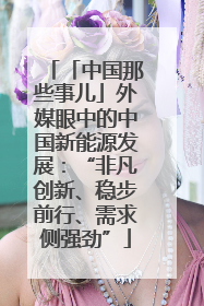 「中国那些事儿」外媒眼中的中国新能源发展：“非凡创新、稳步前行、需求侧强劲”