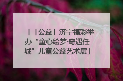 「公益」济宁福彩举办“童心绘梦·奇遇任城”儿童公益艺术展