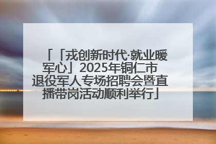 「戎创新时代·就业暖军心」2025年铜仁市退役军人专场招聘会暨直播带岗活动顺利举行