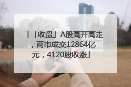 「收盘」A股高开高走，两市成交12864亿元，4120股收涨