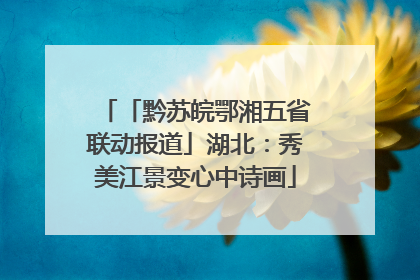 「黔苏皖鄂湘五省联动报道」湖北：秀美江景变心中诗画