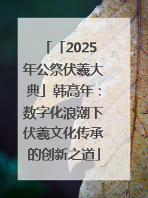 「2025年公祭伏羲大典」韩高年：数字化浪潮下伏羲文化传承的创新之道