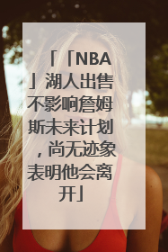 「NBA」湖人出售不影响詹姆斯未来计划，尚无迹象表明他会离开