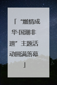 “燃情成华·国潮非遗”主题活动圆满落幕
