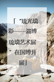 “琉光璃彩——淄博琉璃艺术展”在国博开展