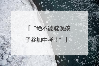 “绝不能耽误孩子参加中考！”
