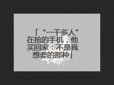 “一千多人”在抢的手机，他买回家：不是我想要的那种