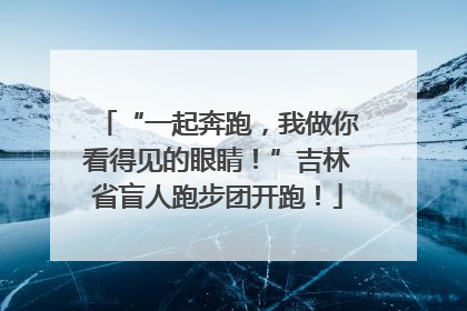 “一起奔跑，我做你看得见的眼睛！”吉林省盲人跑步团开跑！