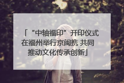 “中轴福印”开印仪式在福州举行京闽携 共同推动文化传承创新