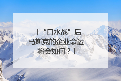 “口水战”后 马斯克的企业命运将会如何？
