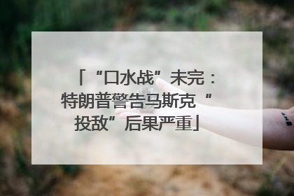 “口水战”未完：特朗普警告马斯克“投敌”后果严重