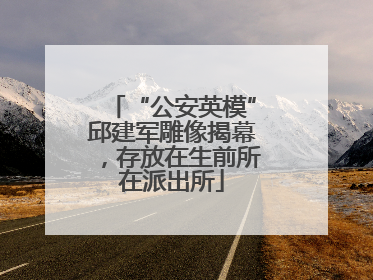 “公安英模”邱建军雕像揭幕，存放在生前所在派出所