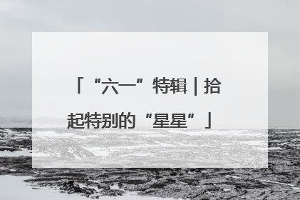 “六一”特辑｜拾起特别的“星星”