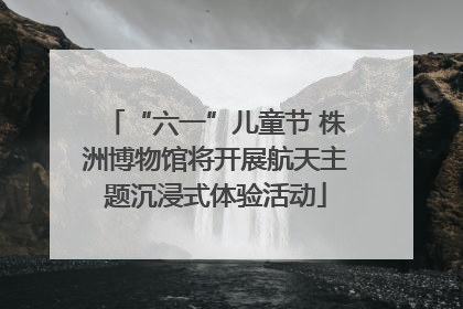 “六一”儿童节 株洲博物馆将开展航天主题沉浸式体验活动