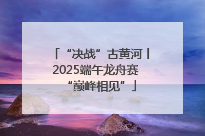 “决战”古黄河丨2025端午龙舟赛“巅峰相见”