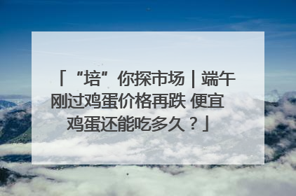 “培”你探市场｜端午刚过鸡蛋价格再跌 便宜鸡蛋还能吃多久？