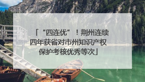 “四连优”！荆州连续四年获省对市州知识产权保护考核优秀等次