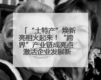 “土特产”焕新亮相火起来！“跨界”产业链成亮点 激活企业发展新增长点