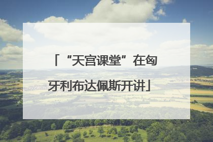 “天宫课堂”在匈牙利布达佩斯开讲