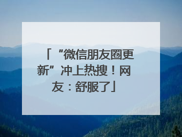 “微信朋友圈更新”冲上热搜！网友：舒服了