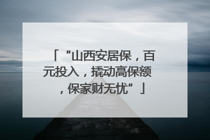 “山西安居保，百元投入，撬动高保额，保家财无忧”