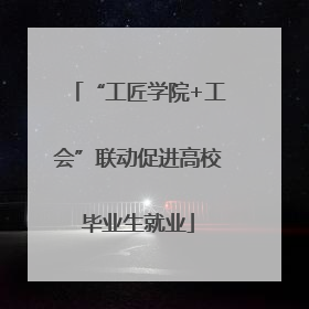 “工匠学院+工会”联动促进高校毕业生就业