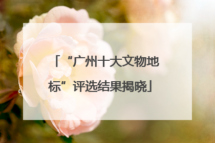“广州十大文物地标”评选结果揭晓