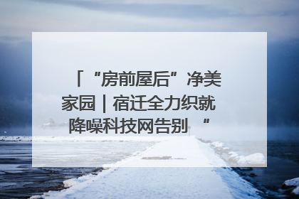 “房前屋后”净美家园｜宿迁全力织就降噪科技网告别 “声” 烦恼