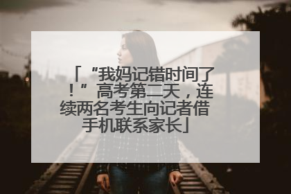 “我妈记错时间了！”高考第二天，连续两名考生向记者借手机联系家长