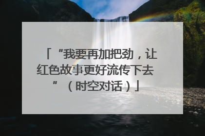 “我要再加把劲，让红色故事更好流传下去”（时空对话）