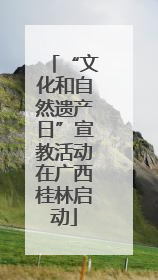“文化和自然遗产日”宣教活动在广西桂林启动