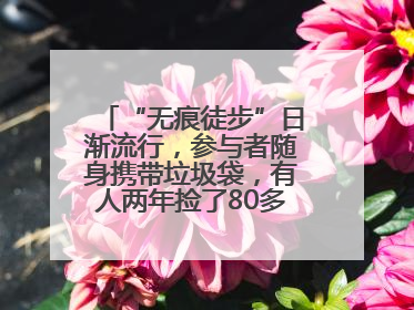 “无痕徒步”日渐流行，参与者随身携带垃圾袋，有人两年捡了80多公斤垃圾