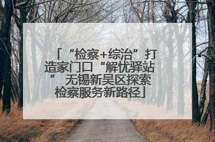 “检察+综治”打造家门口“解忧驿站” 无锡新吴区探索检察服务新路径