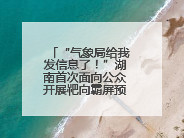 “气象局给我发信息了！”湖南首次面向公众开展靶向霸屏预警信息发布
