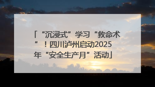 “沉浸式”学习“救命术”！四川泸州启动2025年“安全生产月”活动