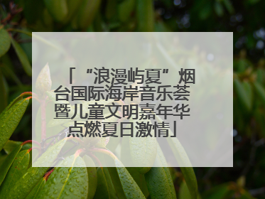 “浪漫屿夏”烟台国际海岸音乐荟暨儿童文明嘉年华点燃夏日激情