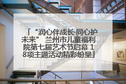 “润心伴成长·同心护未来” 兰州市儿童福利院第七届艺术节启幕 18项主题活动精彩纷呈