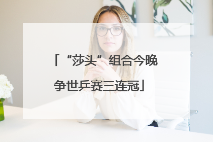 “莎头”组合今晚争世乒赛三连冠