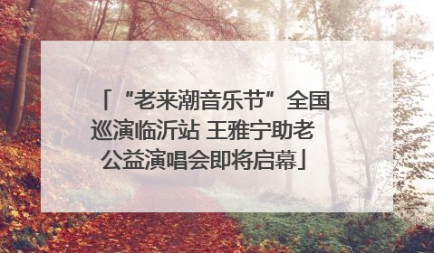 “老来潮音乐节”全国巡演临沂站 王雅宁助老公益演唱会即将启幕