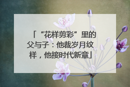 “花样剪彩”里的父与子：他裁岁月纹样，他接时代新章