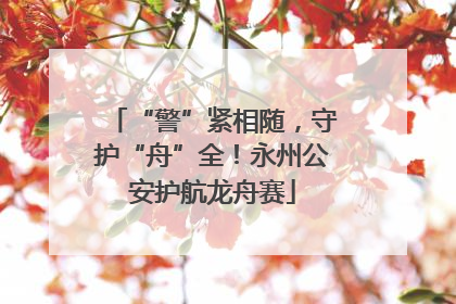 “警”紧相随，守护“舟”全！永州公安护航龙舟赛
