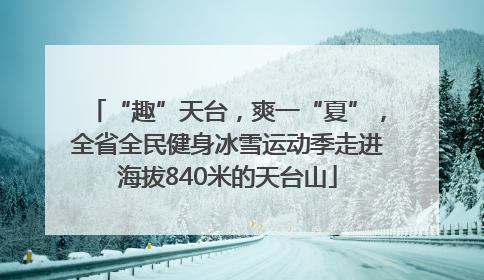 “趣”天台，爽一“夏”，全省全民健身冰雪运动季走进海拔840米的天台山
