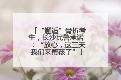 “邂逅”骨折考生，长沙民警承诺：“放心，这三天我们来帮孩子”