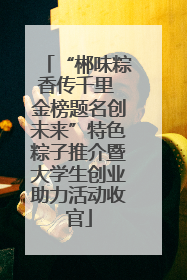 “郴味粽香传千里 金榜题名创未来”特色粽子推介暨大学生创业助力活动收官