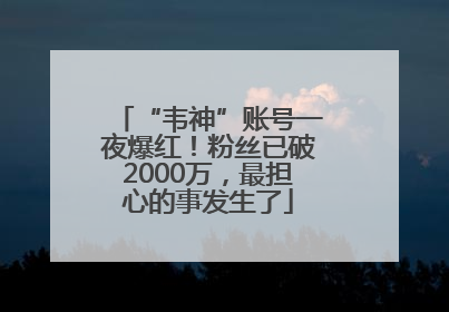 “韦神”账号一夜爆红！粉丝已破2000万，最担心的事发生了