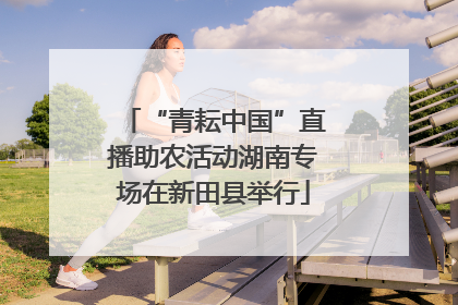 “青耘中国”直播助农活动湖南专场在新田县举行