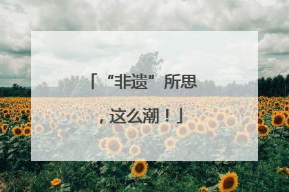 “非遗”所思，这么潮！